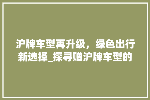 沪牌车型再升级，绿色出行新选择_探寻赠沪牌车型的环保魅力