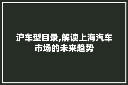 沪车型目录,解读上海汽车市场的未来趋势