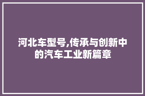 河北车型号,传承与创新中的汽车工业新篇章