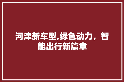 河津新车型,绿色动力，智能出行新篇章