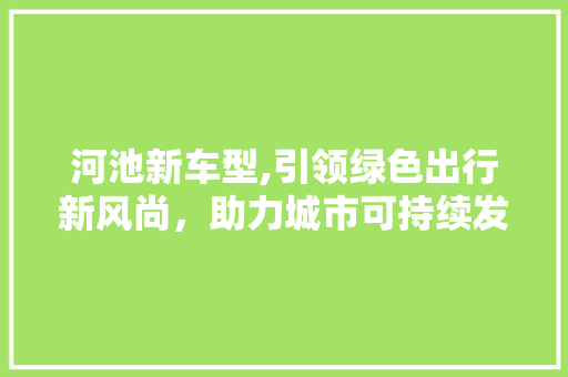 河池新车型,引领绿色出行新风尚，助力城市可持续发展