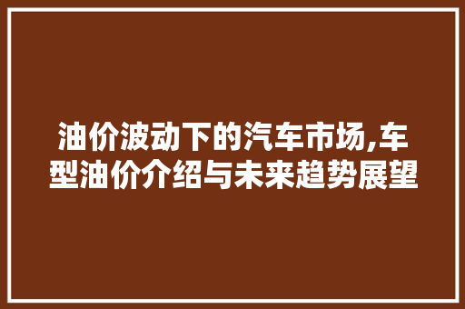 油价波动下的汽车市场,车型油价介绍与未来趋势展望