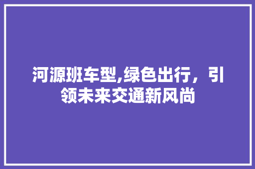 河源班车型,绿色出行，引领未来交通新风尚