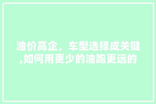 油价高企，车型选择成关键,如何用更少的油跑更远的路