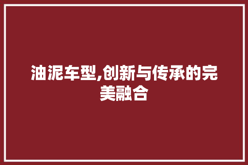 油泥车型,创新与传承的完美融合
