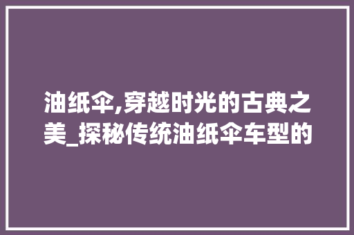 油纸伞,穿越时光的古典之美_探秘传统油纸伞车型的历史与文化内涵