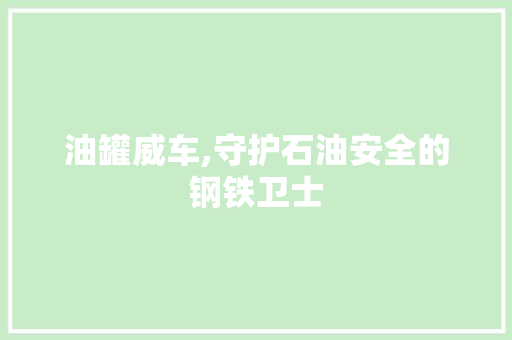 油罐威车,守护石油安全的钢铁卫士