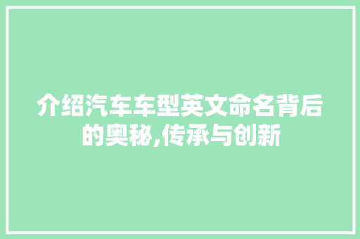 介绍汽车车型英文命名背后的奥秘,传承与创新