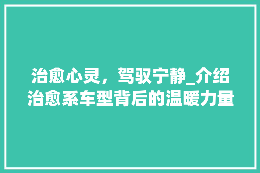 治愈心灵，驾驭宁静_介绍治愈系车型背后的温暖力量