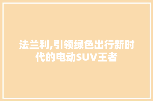 法兰利,引领绿色出行新时代的电动SUV王者