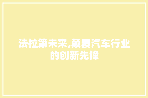 法拉第未来,颠覆汽车行业的创新先锋
