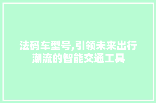 法码车型号,引领未来出行潮流的智能交通工具