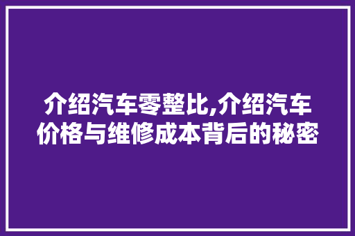 介绍汽车零整比,介绍汽车价格与维修成本背后的秘密