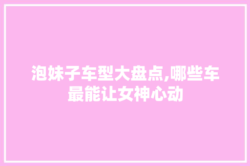 泡妹子车型大盘点,哪些车最能让女神心动