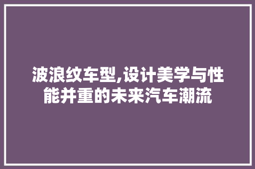 波浪纹车型,设计美学与性能并重的未来汽车潮流