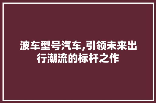 波车型号汽车,引领未来出行潮流的标杆之作