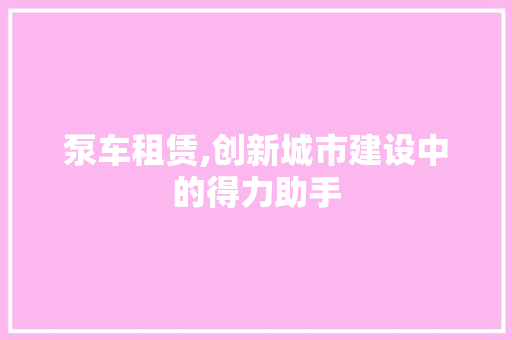 泵车租赁,创新城市建设中的得力助手