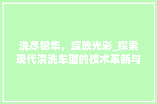 洗尽铅华，绽放光彩_探索现代清洗车型的技术革新与环保之路