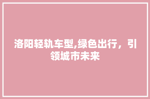 洛阳轻轨车型,绿色出行，引领城市未来
