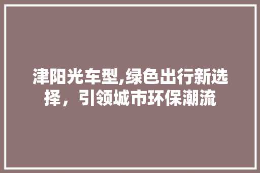 津阳光车型,绿色出行新选择，引领城市环保潮流