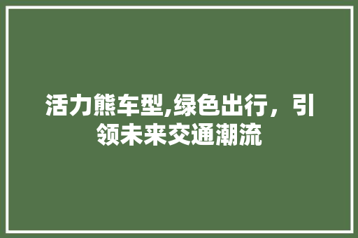 活力熊车型,绿色出行，引领未来交通潮流