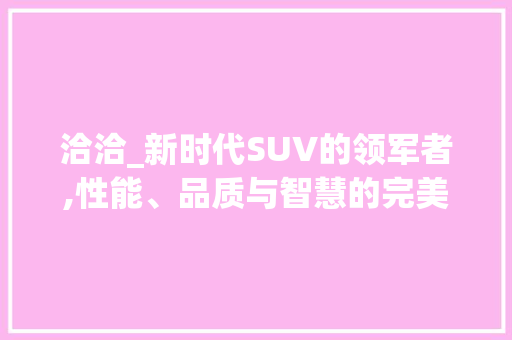 洽洽_新时代SUV的领军者,性能、品质与智慧的完美融合