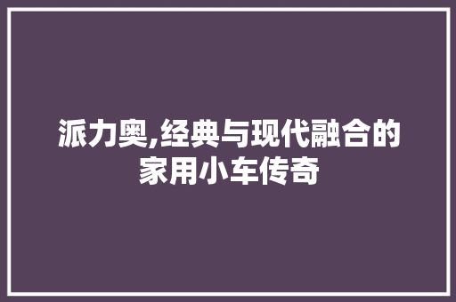 派力奥,经典与现代融合的家用小车传奇