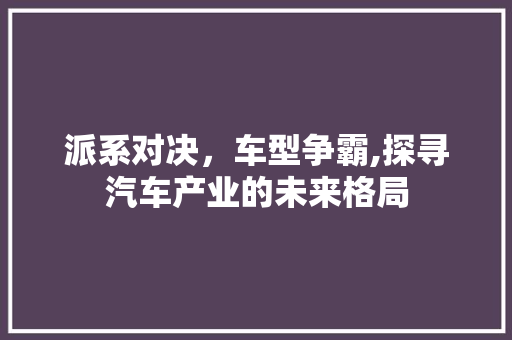 派系对决，车型争霸,探寻汽车产业的未来格局