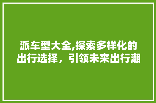 派车型大全,探索多样化的出行选择，引领未来出行潮流