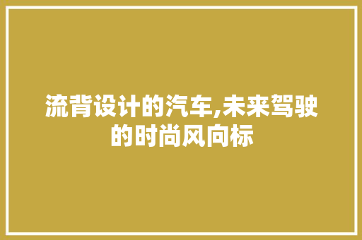流背设计的汽车,未来驾驶的时尚风向标
