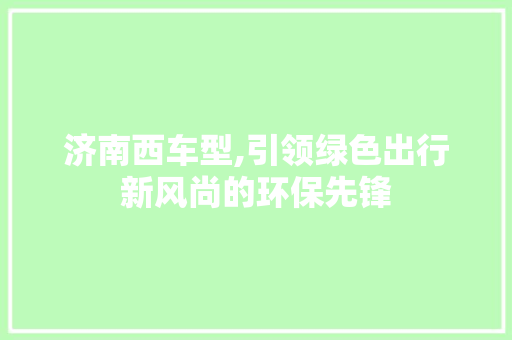 济南西车型,引领绿色出行新风尚的环保先锋