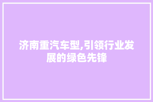 济南重汽车型,引领行业发展的绿色先锋
