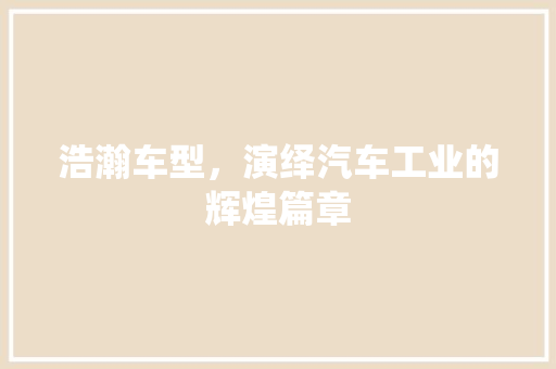 浩瀚车型，演绎汽车工业的辉煌篇章