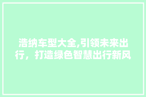浩纳车型大全,引领未来出行，打造绿色智慧出行新风尚