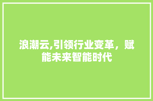 浪潮云,引领行业变革，赋能未来智能时代