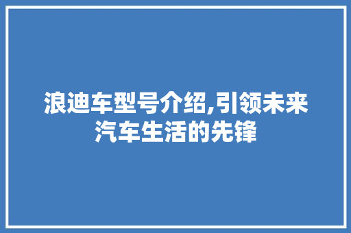 浪迪车型号介绍,引领未来汽车生活的先锋