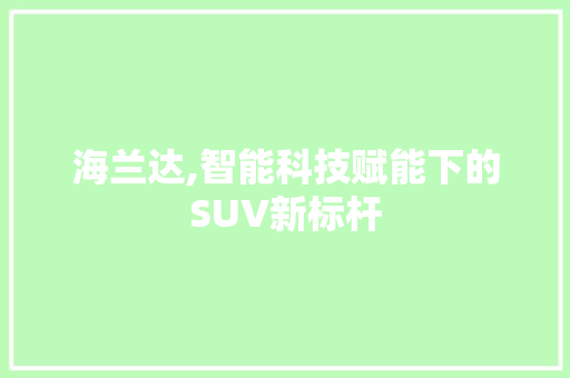 海兰达,智能科技赋能下的SUV新标杆 汽车配件