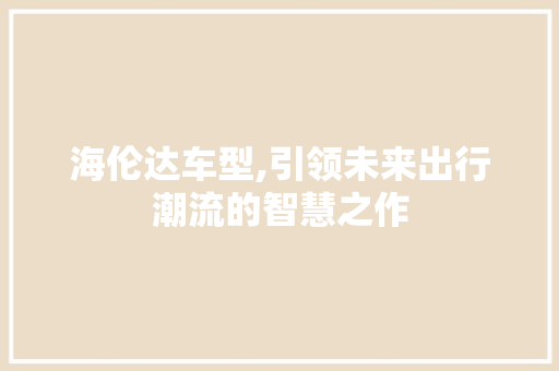 海伦达车型,引领未来出行潮流的智慧之作 新能源汽车