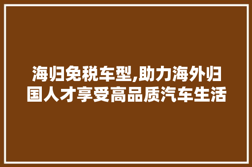海归免税车型,助力海外归国人才享受高品质汽车生活