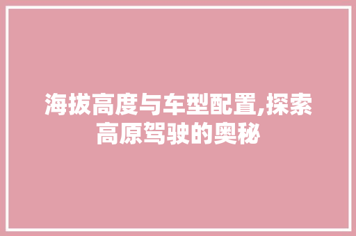 海拔高度与车型配置,探索高原驾驶的奥秘