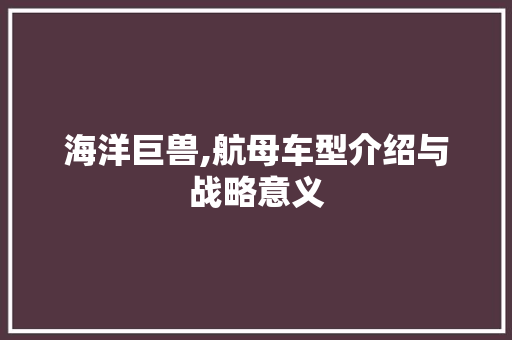 海洋巨兽,航母车型介绍与战略意义