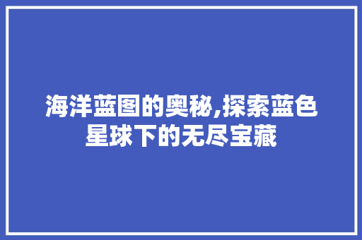 海洋蓝图的奥秘,探索蓝色星球下的无尽宝藏