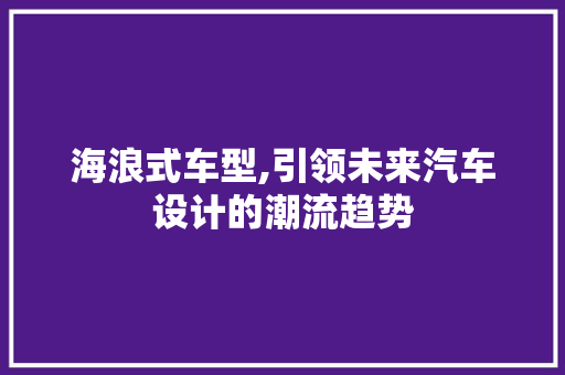 海浪式车型,引领未来汽车设计的潮流趋势