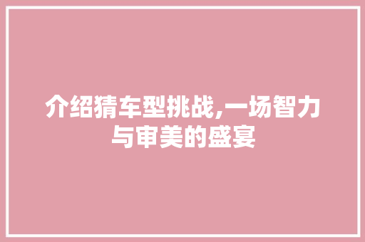 介绍猜车型挑战,一场智力与审美的盛宴