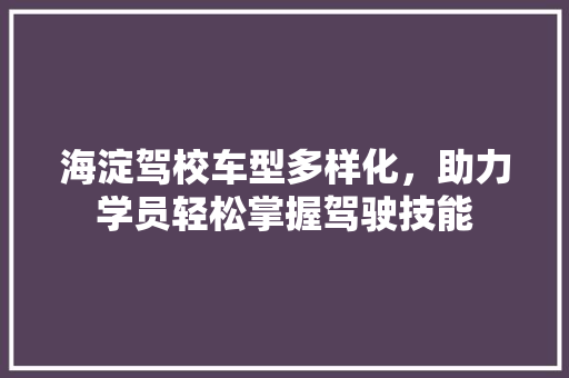 海淀驾校车型多样化，助力学员轻松掌握驾驶技能