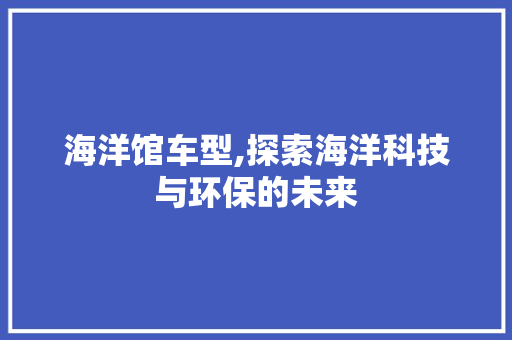 海洋馆车型,探索海洋科技与环保的未来