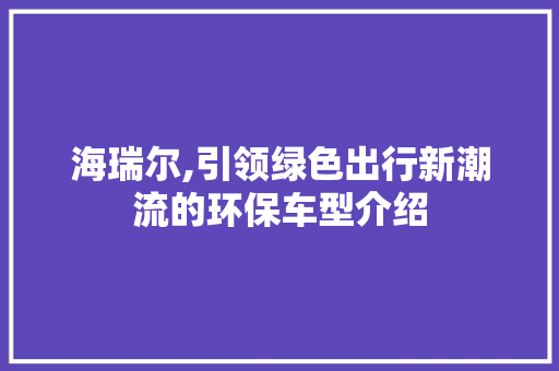 海瑞尔,引领绿色出行新潮流的环保车型介绍