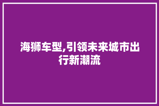 海狮车型,引领未来城市出行新潮流