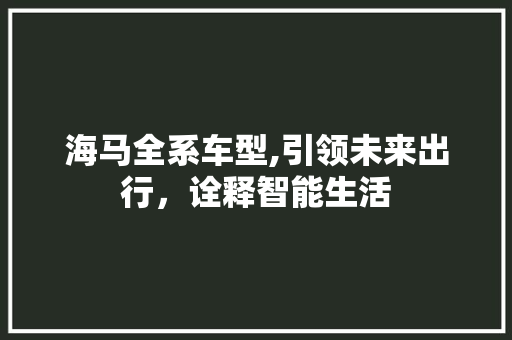 海马全系车型,引领未来出行，诠释智能生活