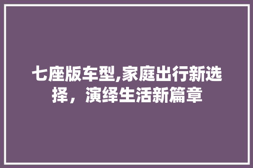 七座版车型,家庭出行新选择，演绎生活新篇章